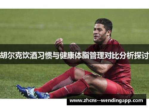 胡尔克饮酒习惯与健康体脂管理对比分析探讨 胡尔克饮酒习惯与健康体脂管理对比分析探讨