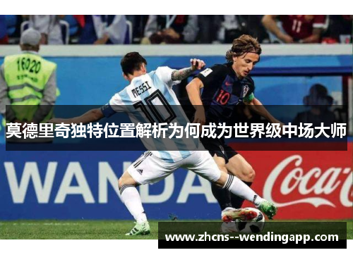 莫德里奇独特位置解析为何成为世界级中场大师