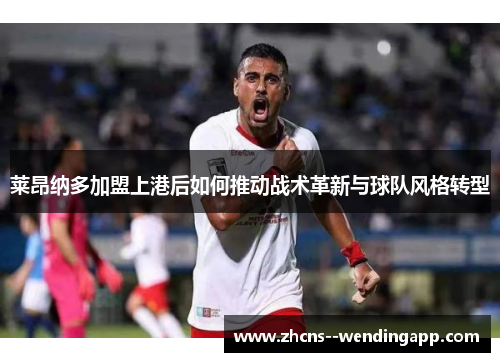 莱昂纳多加盟上港后如何推动战术革新与球队风格转型