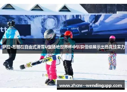 萨拉·布朗在自由式滑雪U型场地世界杯中斩获佳绩展示出色竞技实力