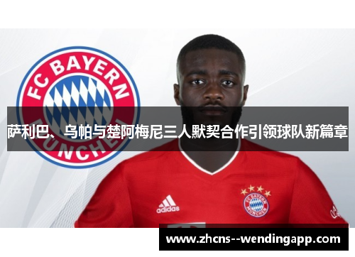 萨利巴、乌帕与楚阿梅尼三人默契合作引领球队新篇章