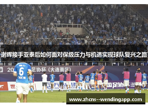 谢晖接手亚泰后如何面对保级压力与机遇实现球队复兴之路