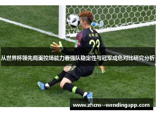 从世界杯领先局面控场能力看强队稳定性与冠军成色对比研究分析