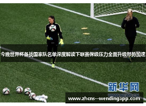 今晚世界杯备战国家队名单深度解读下联赛保级压力全面升级形势加速 今晚世界杯备战国家队名单深度解读下联赛保级压力全面升级形势加速
