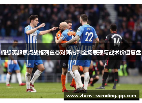 假想英超焦点战格列兹曼对阵热刺全场表现与战术价值复盘 假想英超焦点战格列兹曼对阵热刺全场表现与战术价值复盘