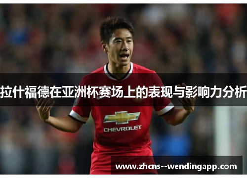 拉什福德在亚洲杯赛场上的表现与影响力分析 拉什福德在亚洲杯赛场上的表现与影响力分析