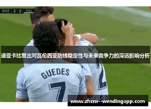 迪亚卡比复出对瓦伦西亚防线稳定性与未来竞争力的深远影响分析