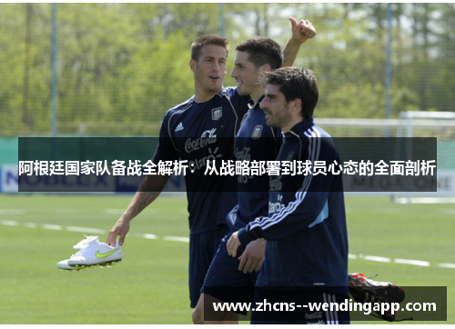 阿根廷国家队备战全解析：从战略部署到球员心态的全面剖析