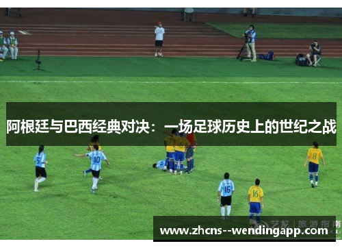 阿根廷与巴西经典对决：一场足球历史上的世纪之战