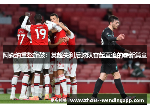 阿森纳重整旗鼓:英超失利后球队奋起直追的崭新篇章 阿森纳重整旗鼓:英超失利后球队奋起直追的崭新篇章