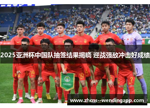 2025亚洲杯中国队抽签结果揭晓 迎战强敌冲击好成绩