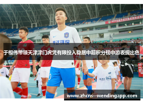 于根伟带领天津津门虎凭有限投入稳居中超积分榜中游表现出色