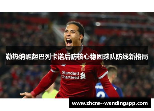 勒热纳崛起巴列卡诺后防核心稳固球队防线新格局