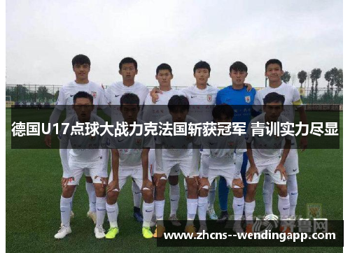 德国U17点球大战力克法国斩获冠军 青训实力尽显 德国U17点球大战力克法国斩获冠军 青训实力尽显