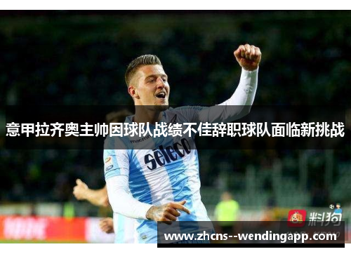 意甲拉齐奥主帅因球队战绩不佳辞职球队面临新挑战 意甲拉齐奥主帅因球队战绩不佳辞职球队面临新挑战