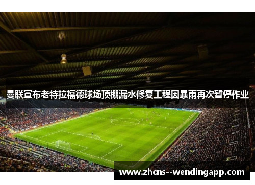 曼联宣布老特拉福德球场顶棚漏水修复工程因暴雨再次暂停作业 曼联宣布老特拉福德球场顶棚漏水修复工程因暴雨再次暂停作业