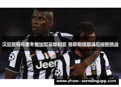 汉尼拔梅布里冬窗加盟塞维利亚 曼联租借期满后迎新挑战 汉尼拔梅布里冬窗加盟塞维利亚 曼联租借期满后迎新挑战