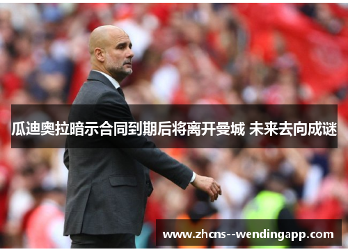 瓜迪奥拉暗示合同到期后将离开曼城 未来去向成谜 瓜迪奥拉暗示合同到期后将离开曼城 未来去向成谜