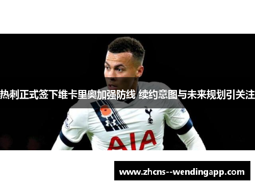 热刺正式签下维卡里奥加强防线 续约意图与未来规划引关注 热刺正式签下维卡里奥加强防线 续约意图与未来规划引关注