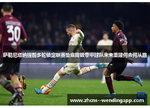 萨勒尼塔纳提前多轮锁定联赛垫底降级意甲球队未来重建何去何从路