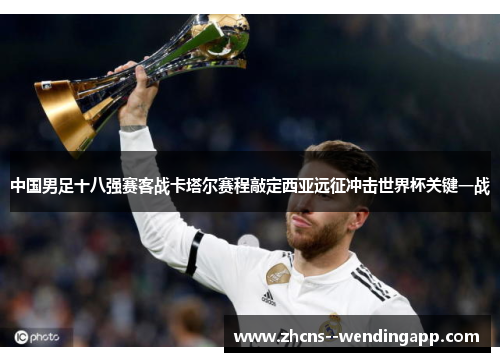 中国男足十八强赛客战卡塔尔赛程敲定西亚远征冲击世界杯关键一战