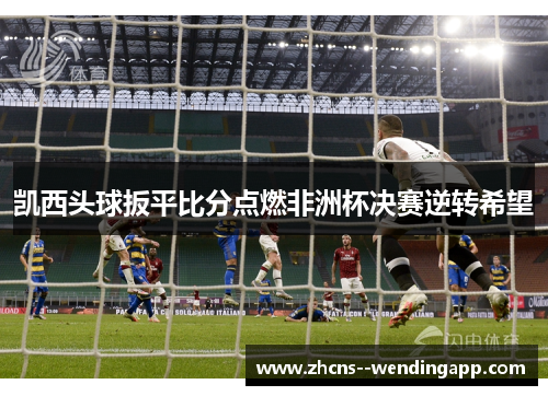 凯西头球扳平比分点燃非洲杯决赛逆转希望