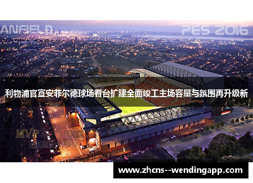 利物浦官宣安菲尔德球场看台扩建全面竣工主场容量与氛围再升级新