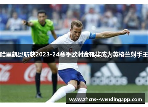 哈里凯恩斩获2023-24赛季欧洲金靴奖成为英格兰射手王