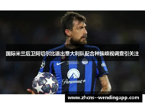 国际米兰后卫阿切尔比退出意大利队配合种族歧视调查引关注 国际米兰后卫阿切尔比退出意大利队配合种族歧视调查引关注