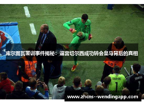 库尔图瓦罢训事件揭秘：逼宫切尔西成功转会皇马背后的真相