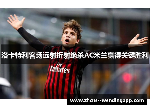 洛卡特利客场远射折射绝杀AC米兰赢得关键胜利