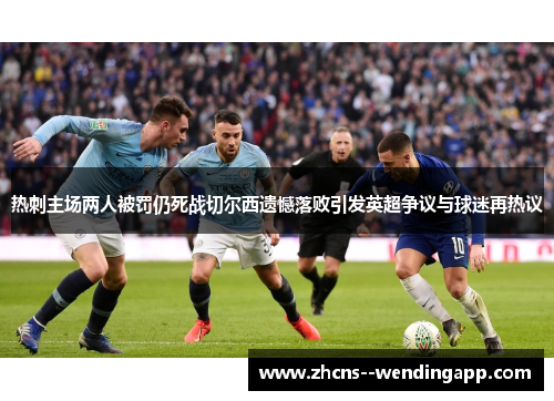 热刺主场两人被罚仍死战切尔西遗憾落败引发英超争议与球迷再热议