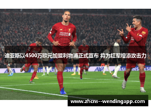 迪亚斯以4500万欧元加盟利物浦正式宣布 将为红军增添攻击力