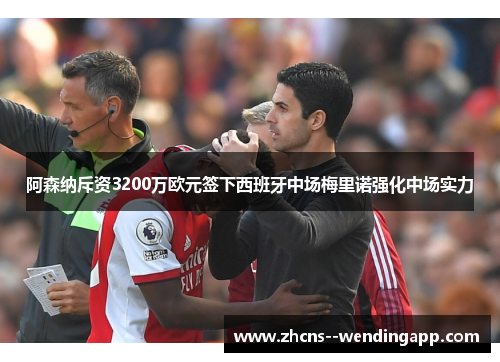 阿森纳斥资3200万欧元签下西班牙中场梅里诺强化中场实力 阿森纳斥资3200万欧元签下西班牙中场梅里诺强化中场实力