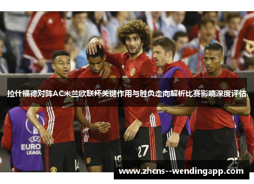 拉什福德对阵AC米兰欧联杯关键作用与胜负走向解析比赛影响深度评估