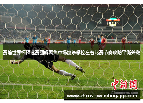 赛前世界杯预选赛图解聚焦中场绞杀掌控左右比赛节奏攻防平衡关键 赛前世界杯预选赛图解聚焦中场绞杀掌控左右比赛节奏攻防平衡关键