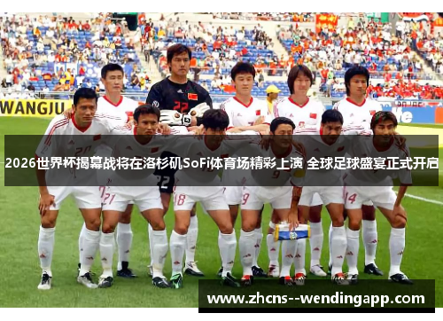 2026世界杯揭幕战将在洛杉矶SoFi体育场精彩上演 全球足球盛宴正式开启