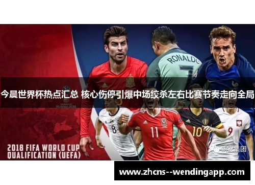 今晨世界杯热点汇总 核心伤停引爆中场绞杀左右比赛节奏走向全局