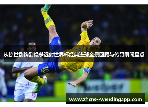 从惊世倒钩到绝杀远射世界杯经典进球全景回顾与传奇瞬间盘点 从惊世倒钩到绝杀远射世界杯经典进球全景回顾与传奇瞬间盘点