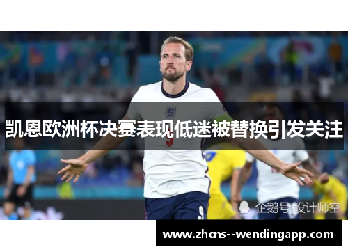 凯恩欧洲杯决赛表现低迷被替换引发关注 凯恩欧洲杯决赛表现低迷被替换引发关注
