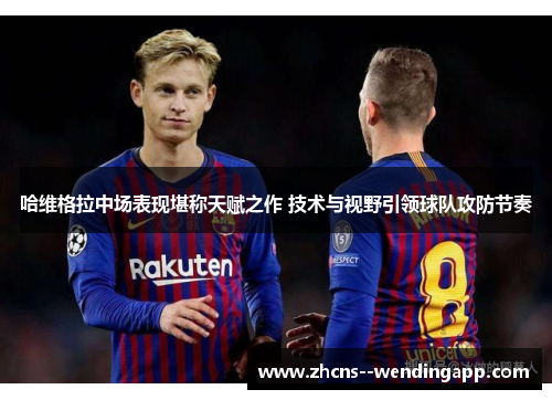 哈维格拉中场表现堪称天赋之作 技术与视野引领球队攻防节奏 哈维格拉中场表现堪称天赋之作 技术与视野引领球队攻防节奏