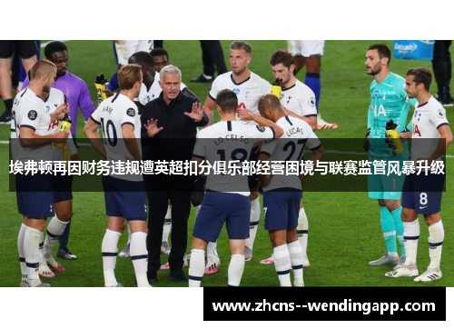 埃弗顿再因财务违规遭英超扣分俱乐部经营困境与联赛监管风暴升级 埃弗顿再因财务违规遭英超扣分俱乐部经营困境与联赛监管风暴升级