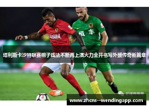 塔利斯卡沙特联赛帽子戏法不断再上演火力全开书写外援传奇新篇章 塔利斯卡沙特联赛帽子戏法不断再上演火力全开书写外援传奇新篇章