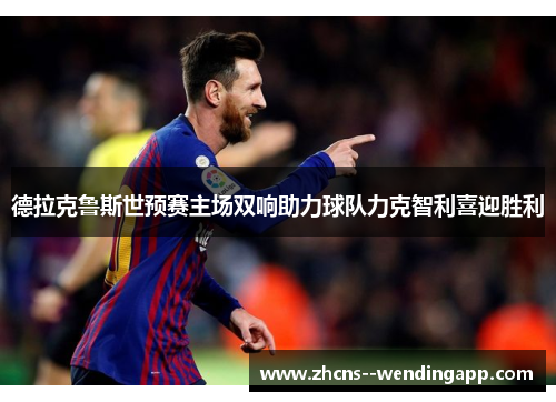 德拉克鲁斯世预赛主场双响助力球队力克智利喜迎胜利 德拉克鲁斯世预赛主场双响助力球队力克智利喜迎胜利