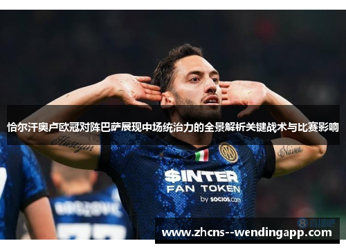 恰尔汗奥卢欧冠对阵巴萨展现中场统治力的全景解析关键战术与比赛影响 恰尔汗奥卢欧冠对阵巴萨展现中场统治力的全景解析关键战术与比赛影响