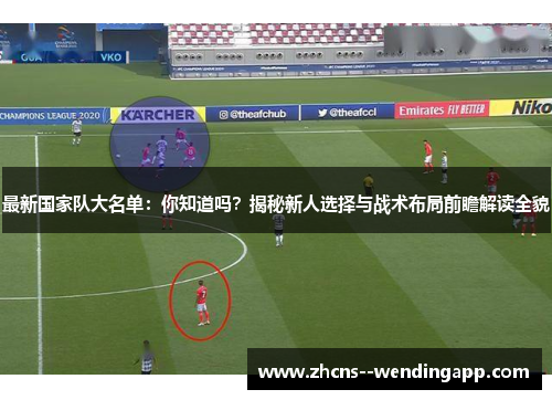 最新国家队大名单:你知道吗?揭秘新人选择与战术布局前瞻解读全貌 最新国家队大名单:你知道吗?揭秘新人选择与战术布局前瞻解读全貌