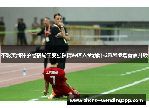 本轮美洲杯争冠格局生变强队博弈进入全新阶段悬念陡增看点升级