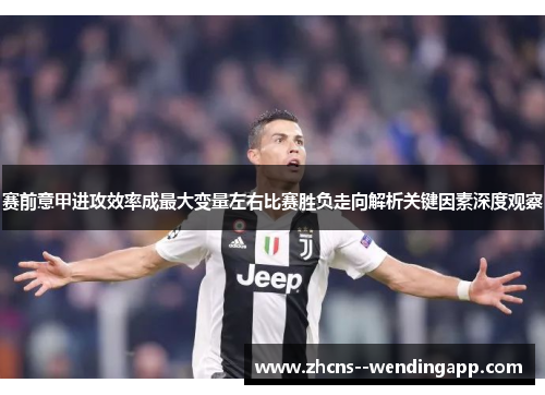 赛前意甲进攻效率成最大变量左右比赛胜负走向解析关键因素深度观察 赛前意甲进攻效率成最大变量左右比赛胜负走向解析关键因素深度观察