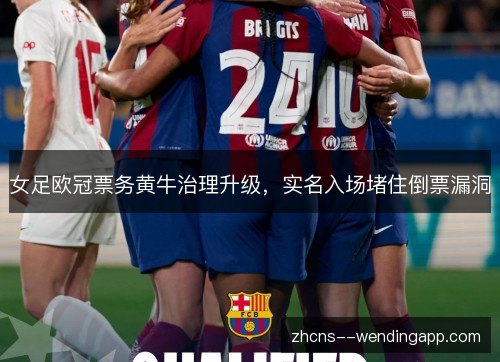 女足欧冠票务黄牛治理升级，实名入场堵住倒票漏洞
